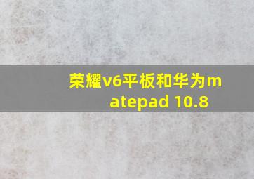 荣耀v6平板和华为matepad 10.8